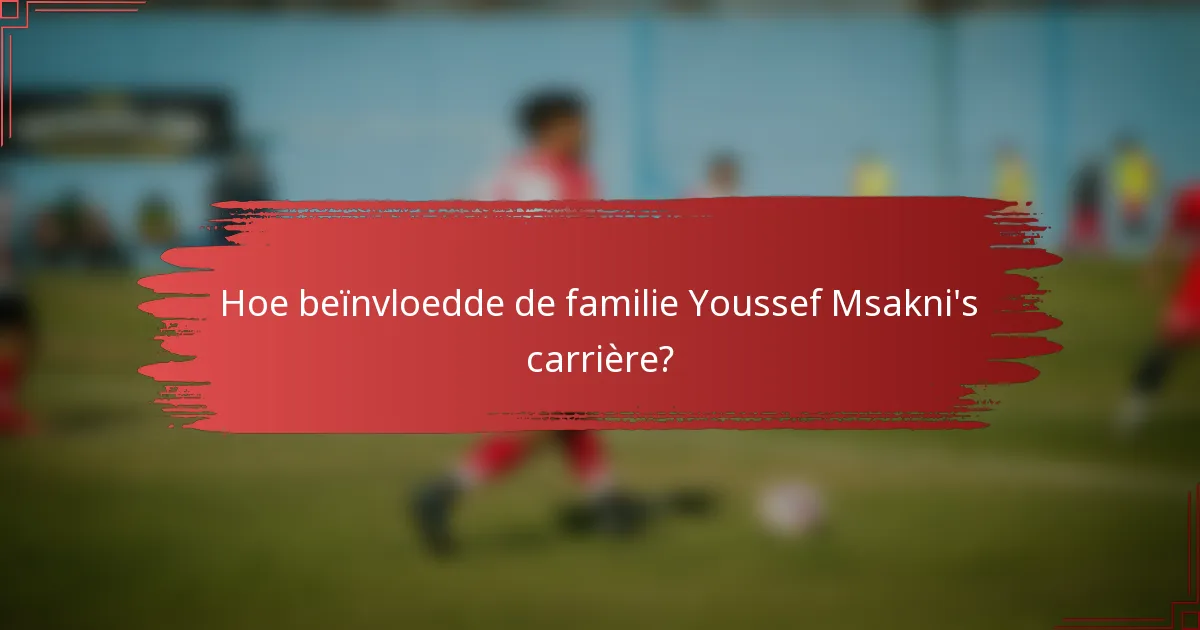Hoe beïnvloedde de familie Youssef Msakni's carrière?