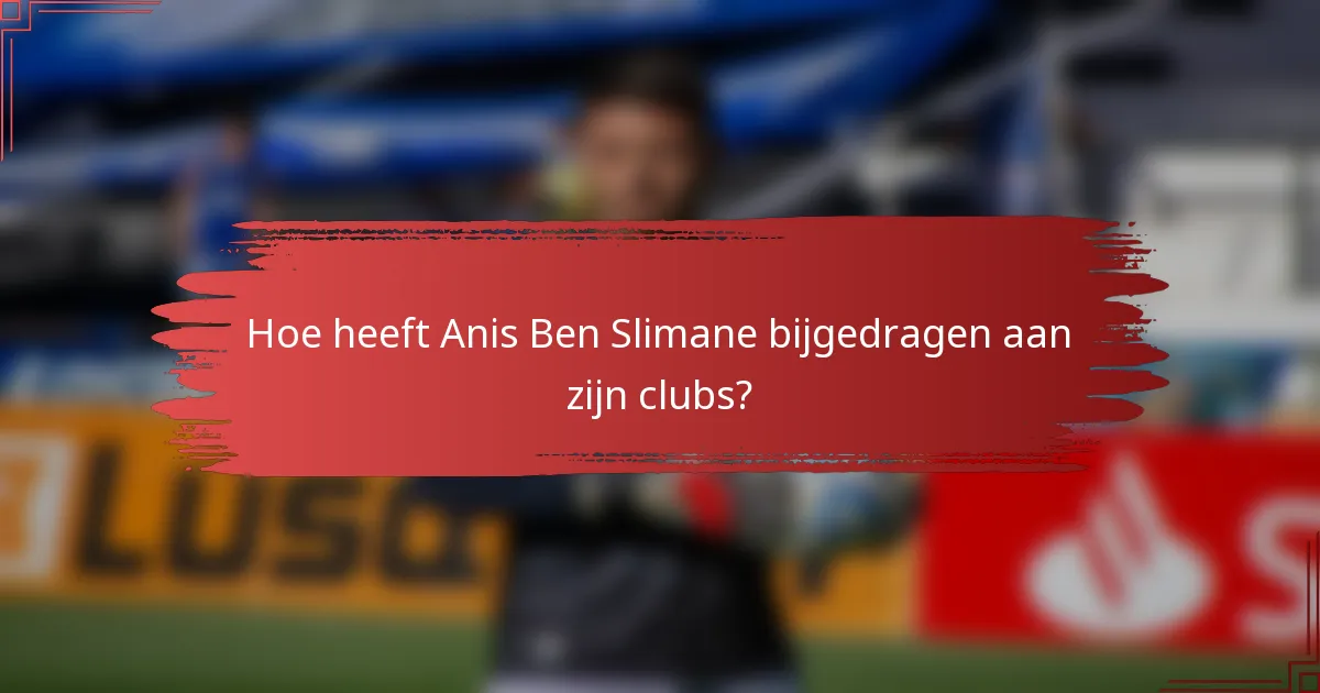 Hoe heeft Anis Ben Slimane bijgedragen aan zijn clubs?