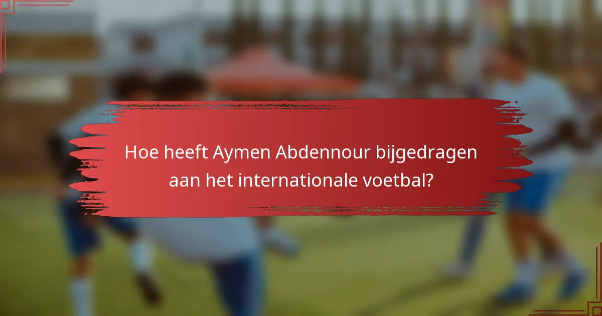 Hoe heeft Aymen Abdennour bijgedragen aan het internationale voetbal?