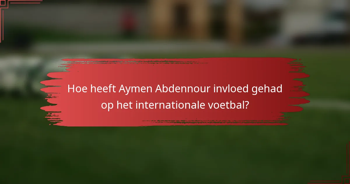 Hoe heeft Aymen Abdennour invloed gehad op het internationale voetbal?