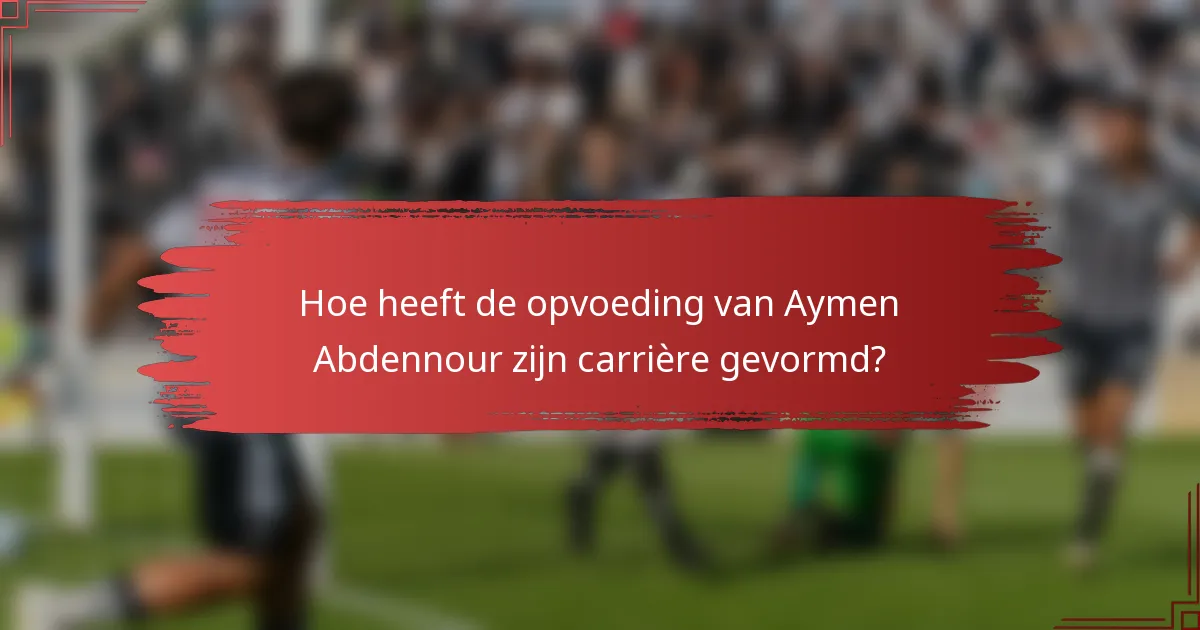 Hoe heeft de opvoeding van Aymen Abdennour zijn carrière gevormd?
