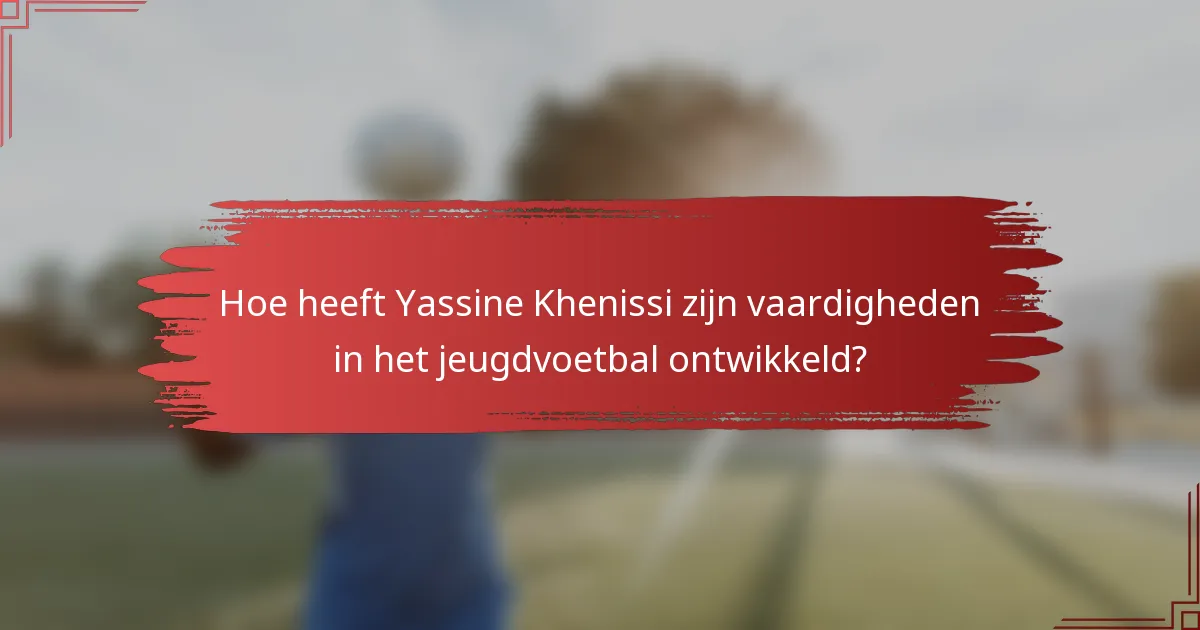 Hoe heeft Yassine Khenissi zijn vaardigheden in het jeugdvoetbal ontwikkeld?