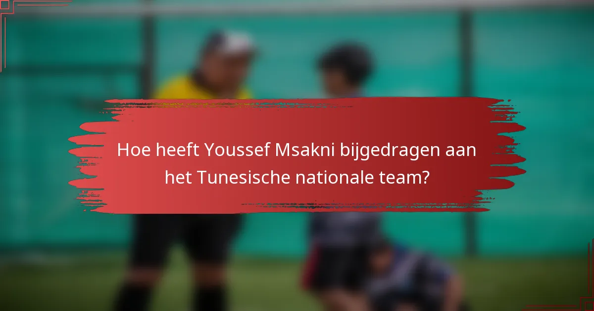 Hoe heeft Youssef Msakni bijgedragen aan het Tunesische nationale team?