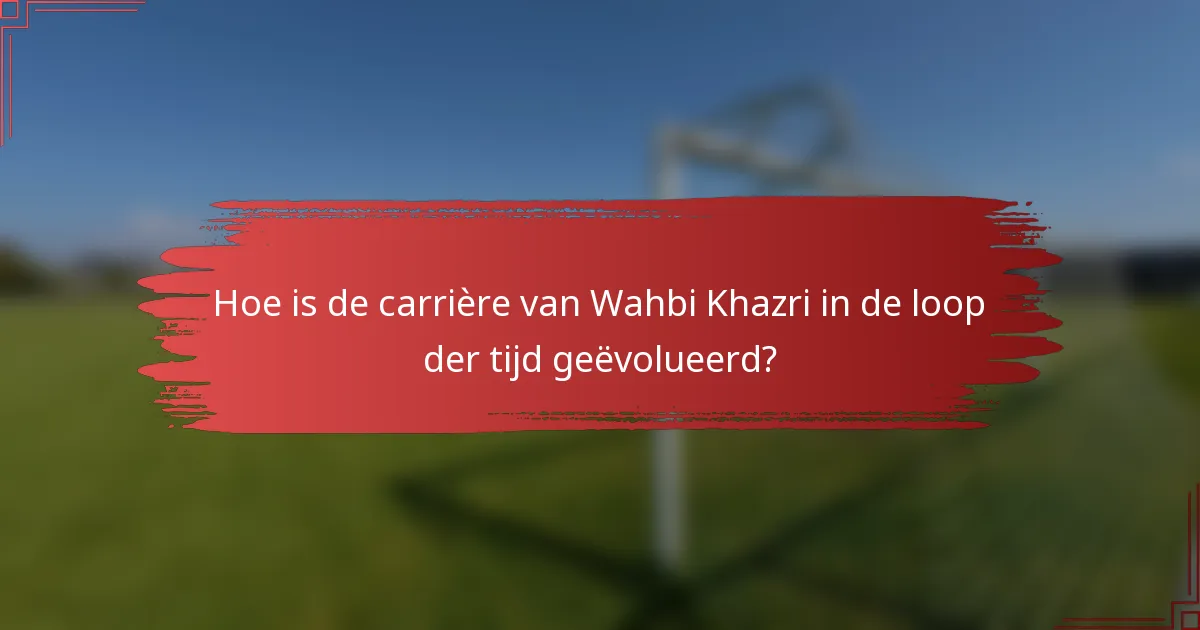 Hoe is de carrière van Wahbi Khazri in de loop der tijd geëvolueerd?