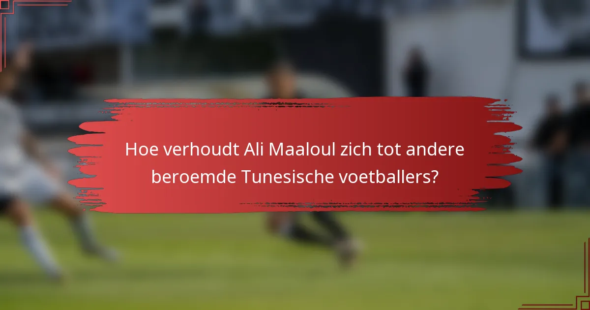 Hoe verhoudt Ali Maaloul zich tot andere beroemde Tunesische voetballers?