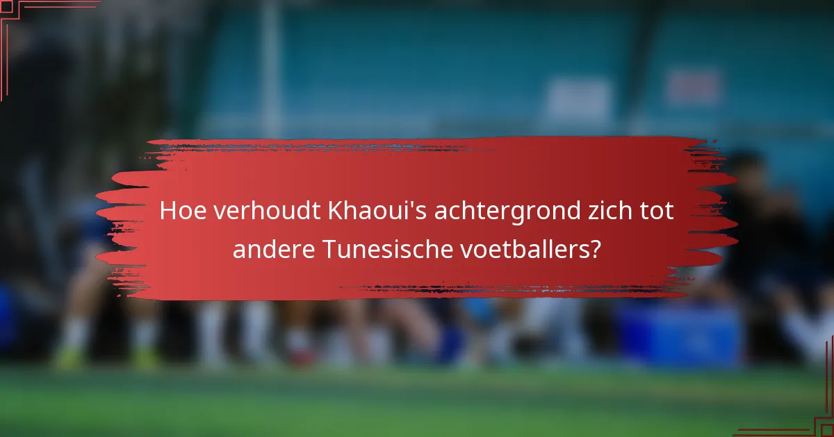 Hoe verhoudt Khaoui's achtergrond zich tot andere Tunesische voetballers?