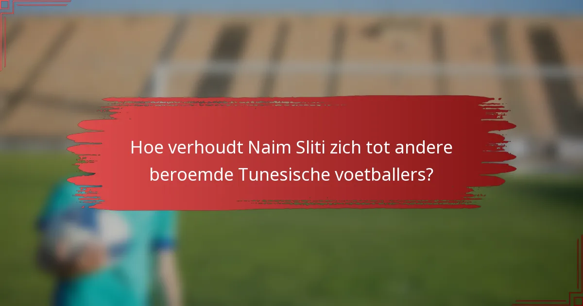 Hoe verhoudt Naim Sliti zich tot andere beroemde Tunesische voetballers?