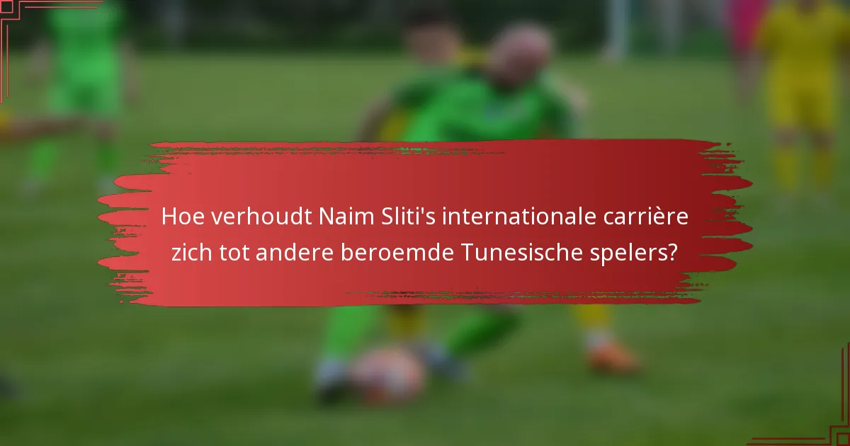 Hoe verhoudt Naim Sliti's internationale carrière zich tot andere beroemde Tunesische spelers?