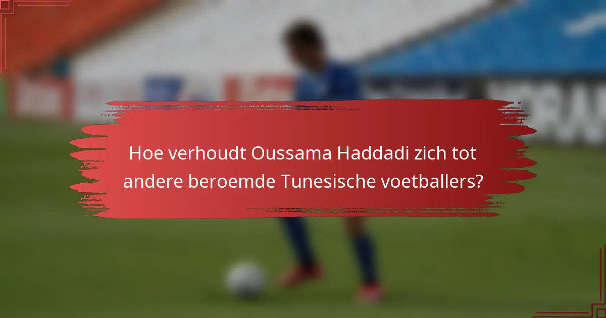 Hoe verhoudt Oussama Haddadi zich tot andere beroemde Tunesische voetballers?