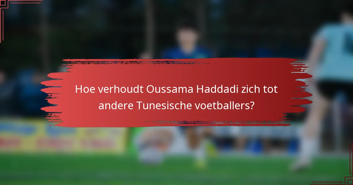 Hoe verhoudt Oussama Haddadi zich tot andere Tunesische voetballers?