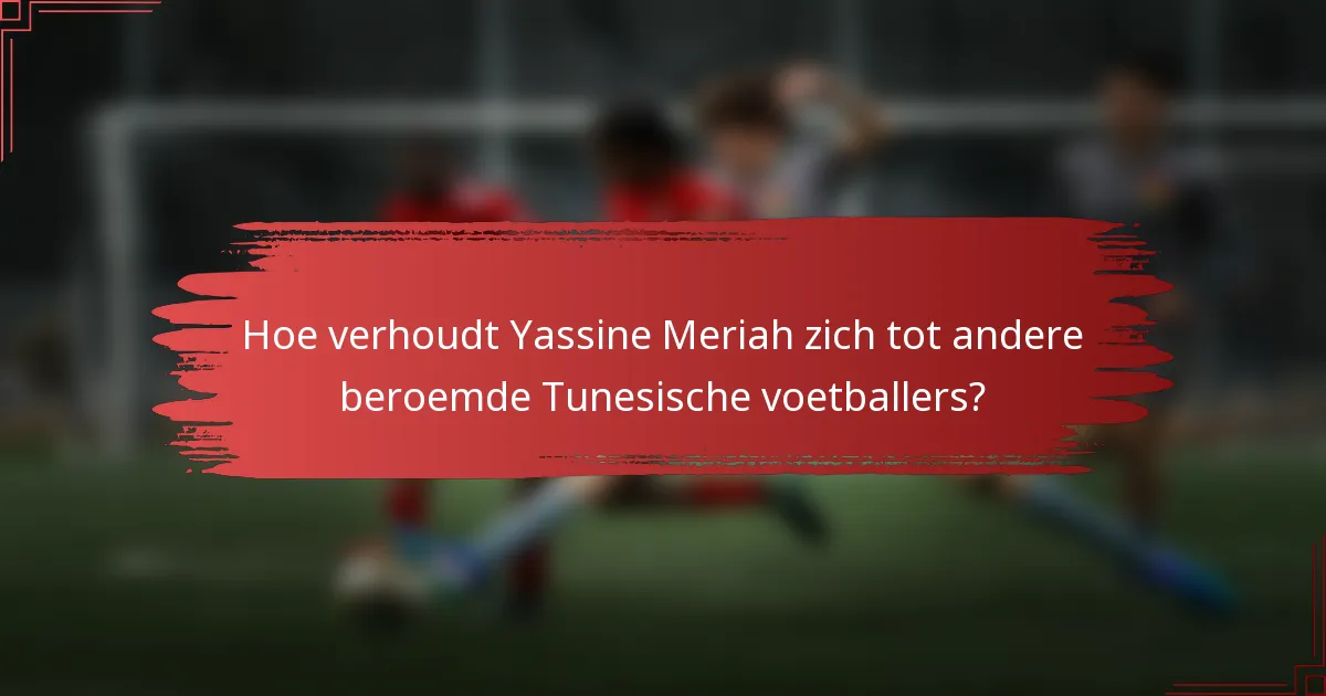 Hoe verhoudt Yassine Meriah zich tot andere beroemde Tunesische voetballers?