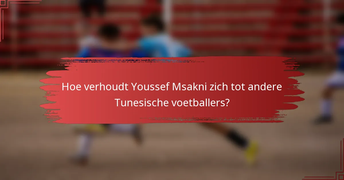 Hoe verhoudt Youssef Msakni zich tot andere Tunesische voetballers?