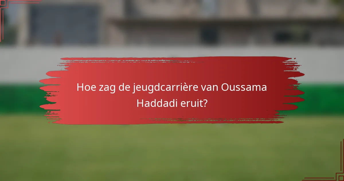 Hoe zag de jeugdcarrière van Oussama Haddadi eruit?