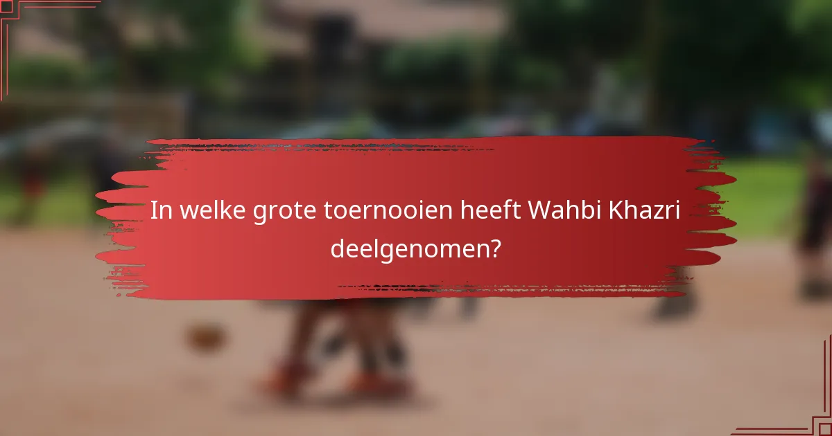 In welke grote toernooien heeft Wahbi Khazri deelgenomen?