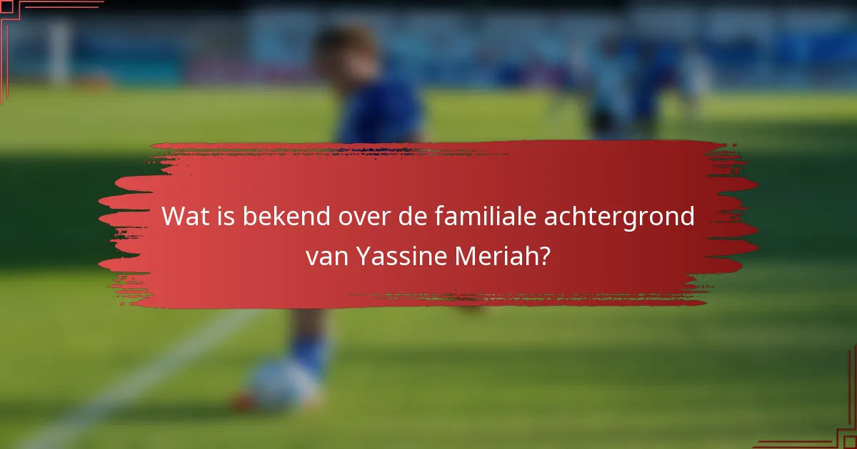 Wat is bekend over de familiale achtergrond van Yassine Meriah?