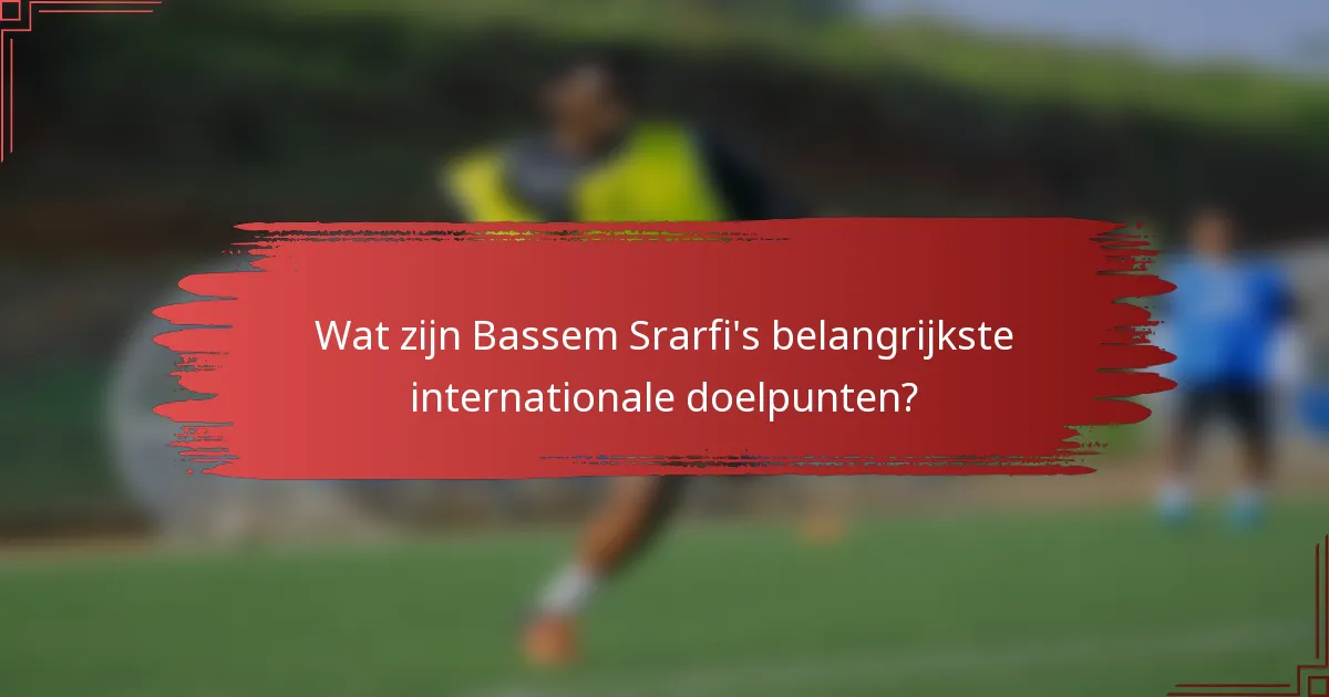 Wat zijn Bassem Srarfi's belangrijkste internationale doelpunten?