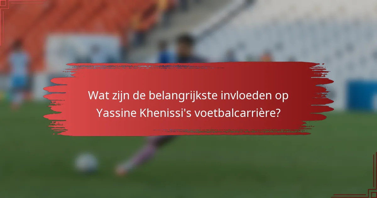 Wat zijn de belangrijkste invloeden op Yassine Khenissi's voetbalcarrière?