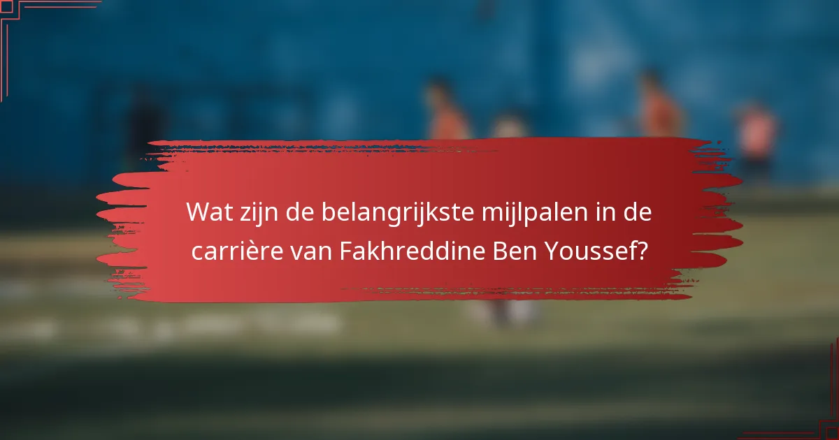 Wat zijn de belangrijkste mijlpalen in de carrière van Fakhreddine Ben Youssef?