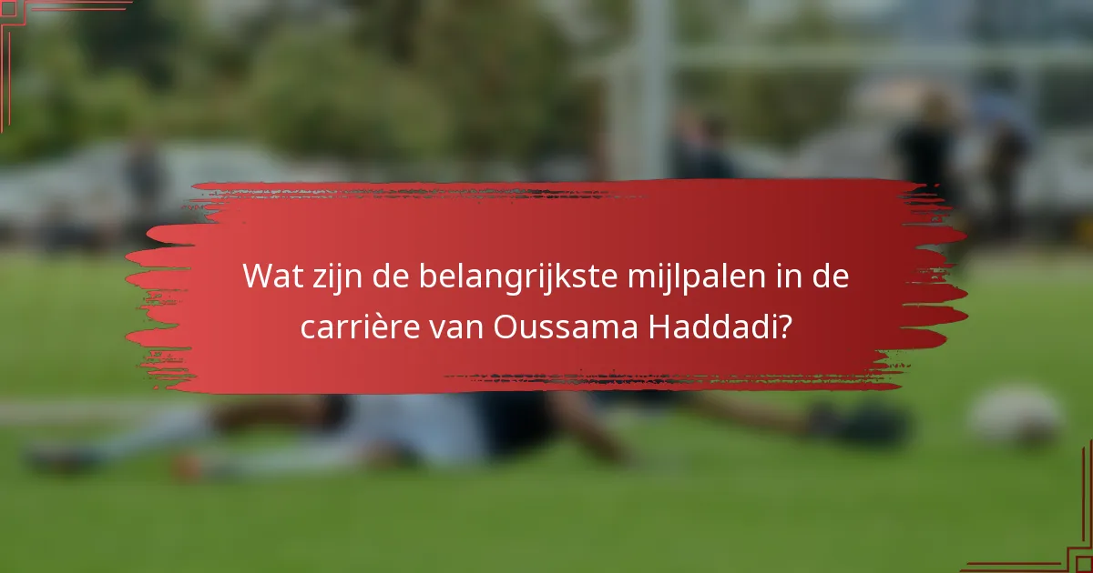 Wat zijn de belangrijkste mijlpalen in de carrière van Oussama Haddadi?