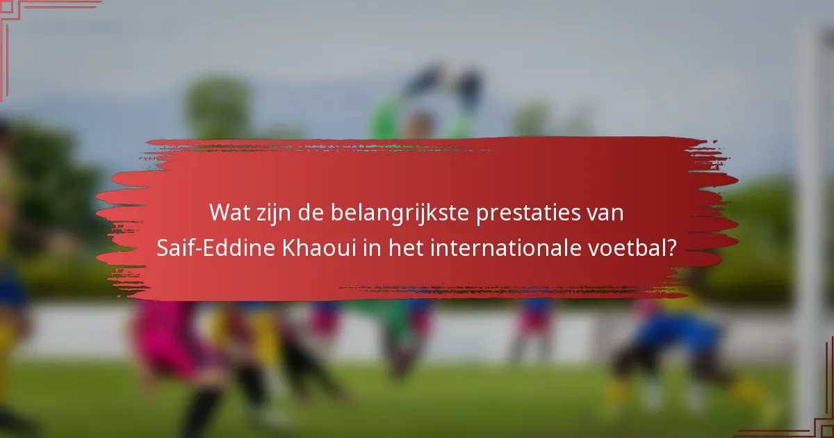 Wat zijn de belangrijkste prestaties van Saif-Eddine Khaoui in het internationale voetbal?
