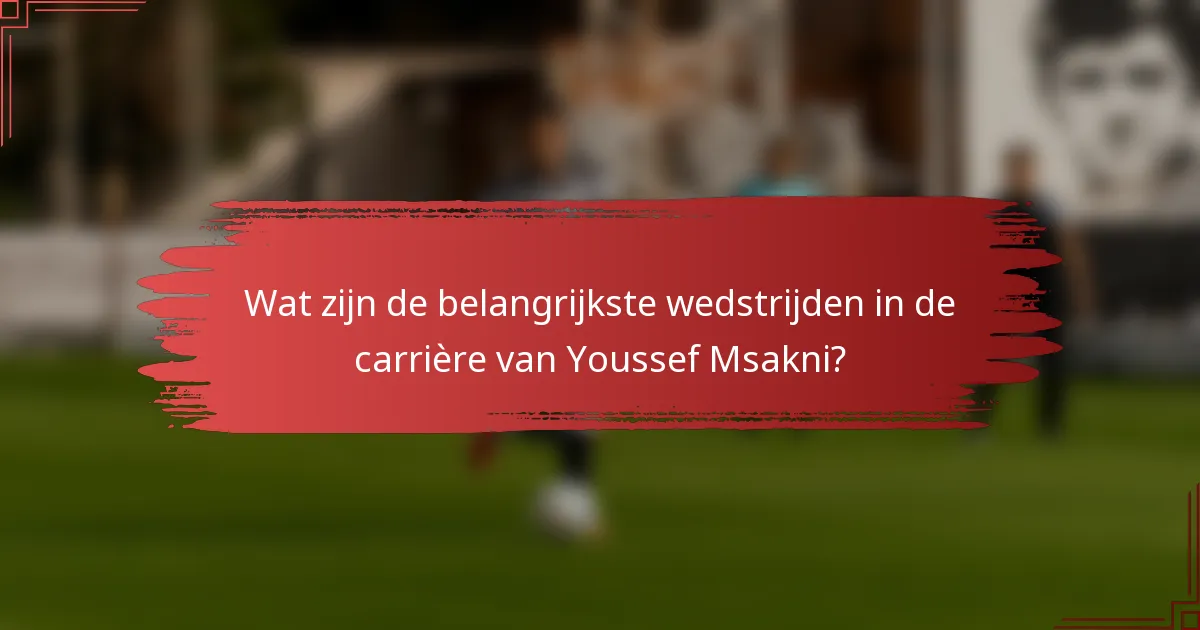 Wat zijn de belangrijkste wedstrijden in de carrière van Youssef Msakni?