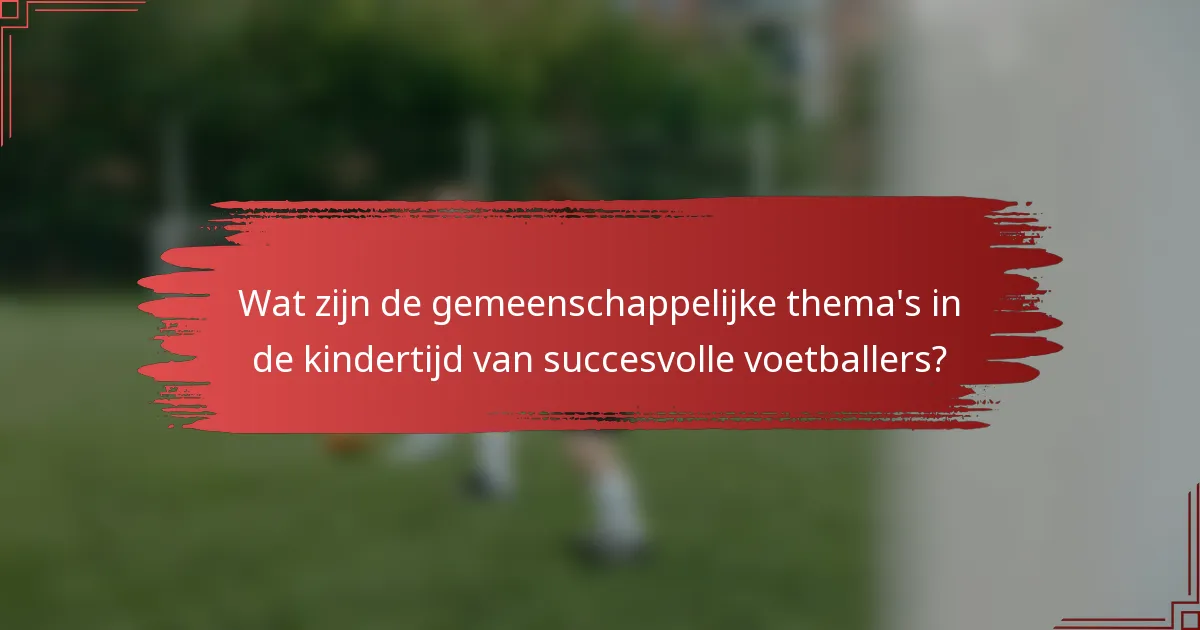 Wat zijn de gemeenschappelijke thema's in de kindertijd van succesvolle voetballers?