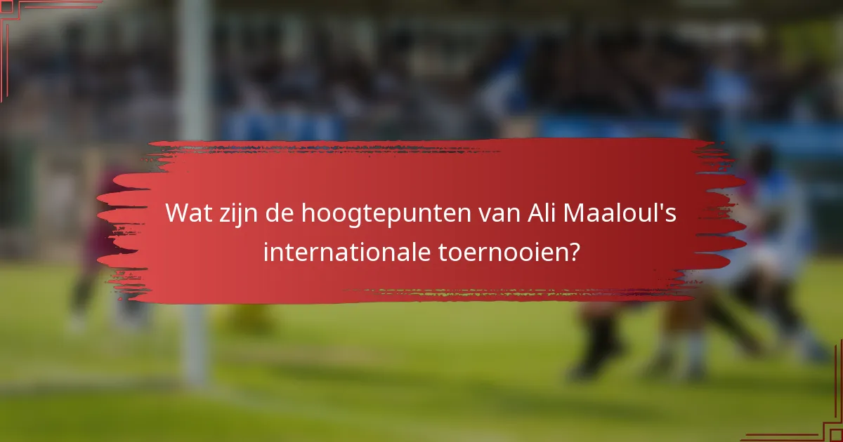 Wat zijn de hoogtepunten van Ali Maaloul's internationale toernooien?
