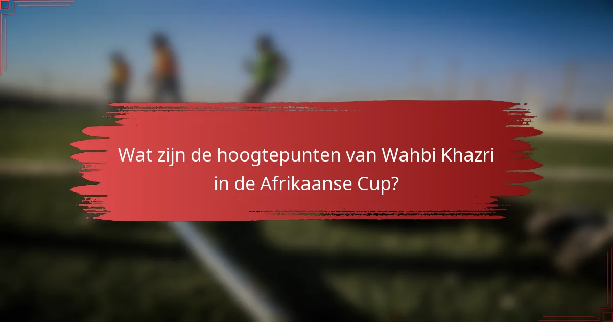 Wat zijn de hoogtepunten van Wahbi Khazri in de Afrikaanse Cup?