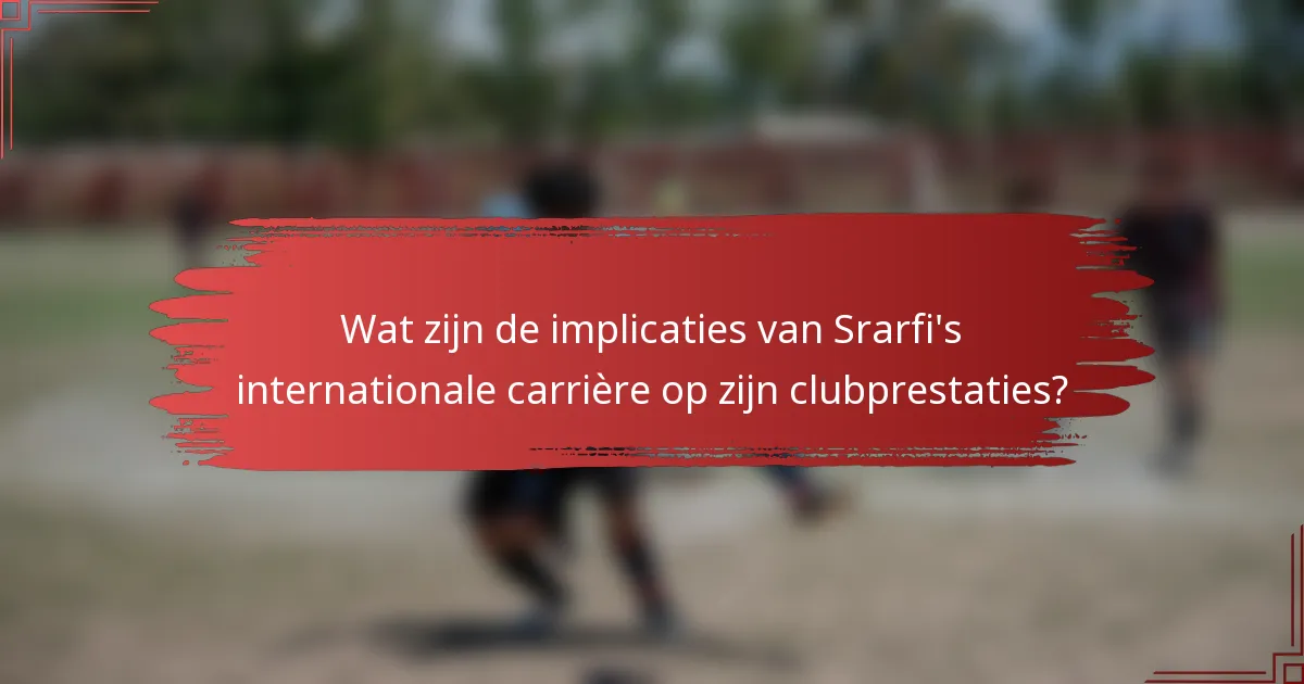 Wat zijn de implicaties van Srarfi's internationale carrière op zijn clubprestaties?