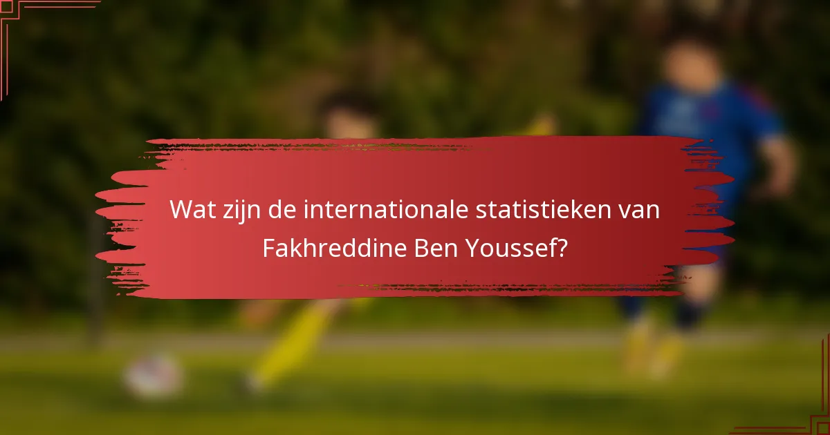 Wat zijn de internationale statistieken van Fakhreddine Ben Youssef?