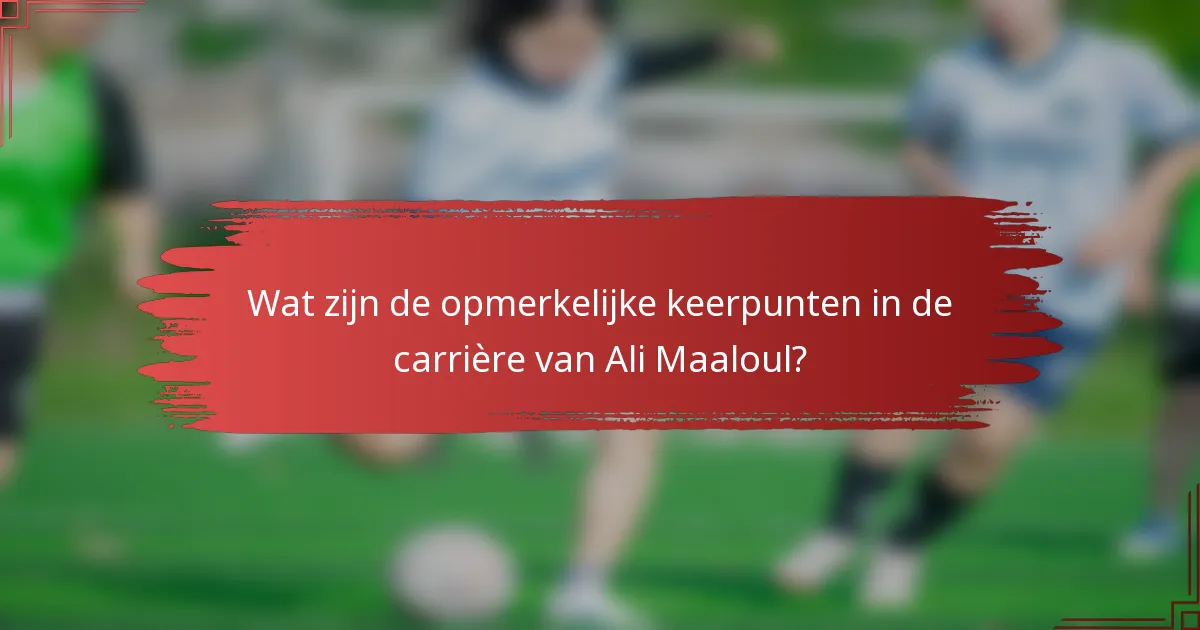 Wat zijn de opmerkelijke keerpunten in de carrière van Ali Maaloul?