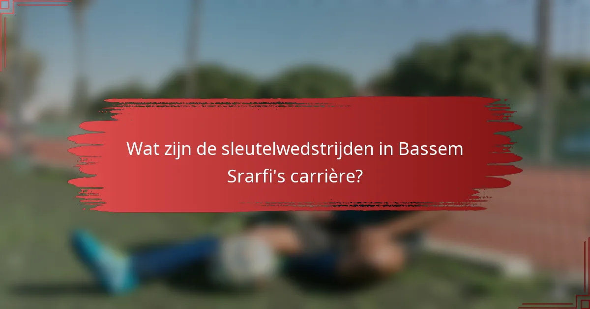 Wat zijn de sleutelwedstrijden in Bassem Srarfi's carrière?