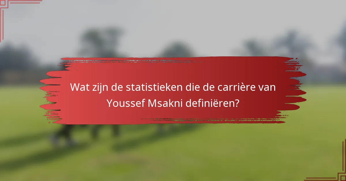 Wat zijn de statistieken die de carrière van Youssef Msakni definiëren?