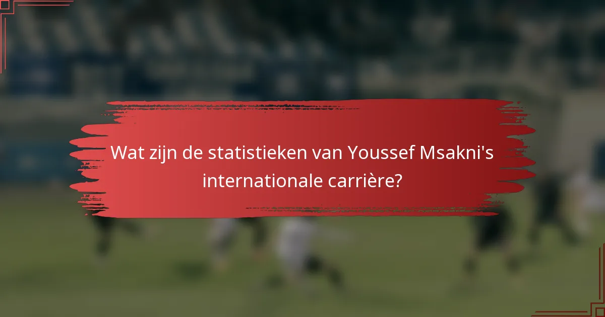 Wat zijn de statistieken van Youssef Msakni's internationale carrière?