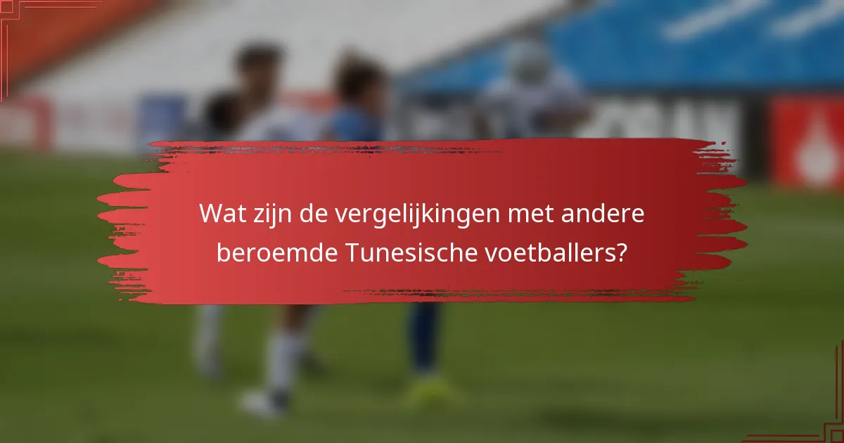 Wat zijn de vergelijkingen met andere beroemde Tunesische voetballers?