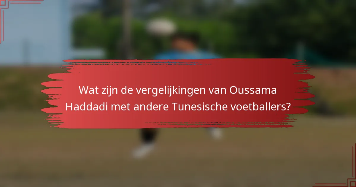 Wat zijn de vergelijkingen van Oussama Haddadi met andere Tunesische voetballers?