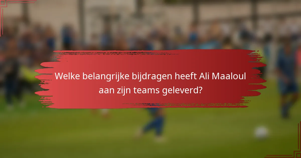 Welke belangrijke bijdragen heeft Ali Maaloul aan zijn teams geleverd?