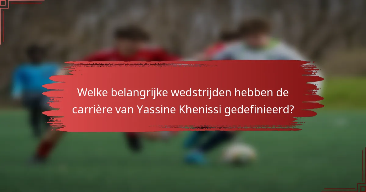 Welke belangrijke wedstrijden hebben de carrière van Yassine Khenissi gedefinieerd?