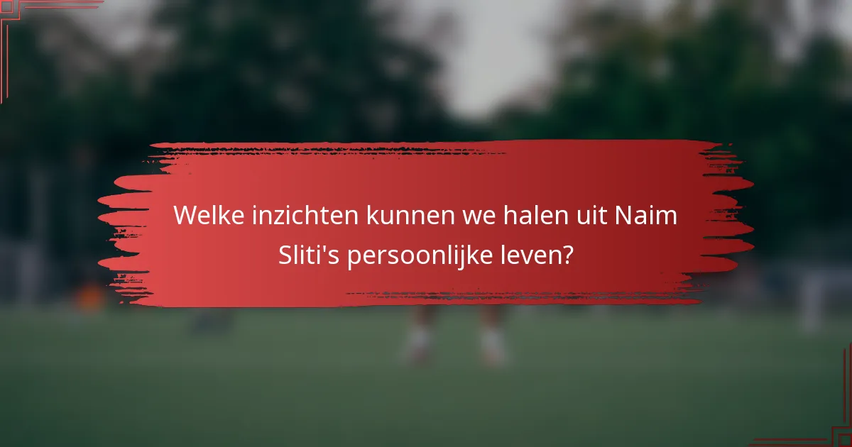 Welke inzichten kunnen we halen uit Naim Sliti's persoonlijke leven?