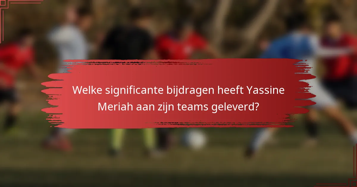 Welke significante bijdragen heeft Yassine Meriah aan zijn teams geleverd?