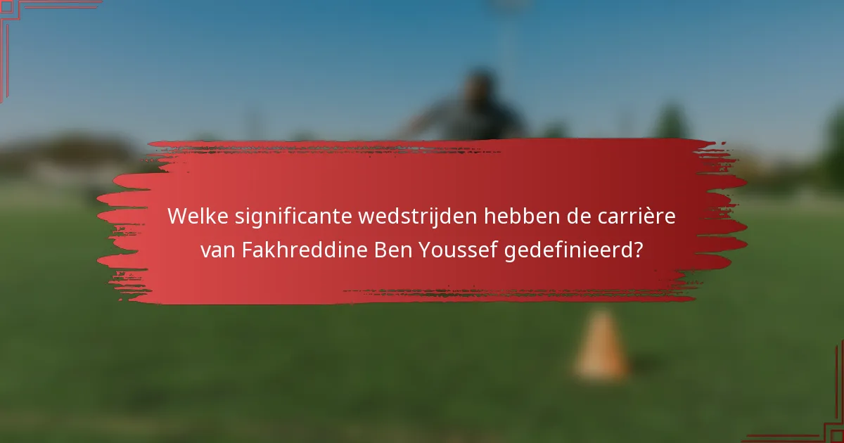 Welke significante wedstrijden hebben de carrière van Fakhreddine Ben Youssef gedefinieerd?