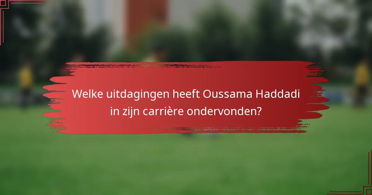 Welke uitdagingen heeft Oussama Haddadi in zijn carrière ondervonden?