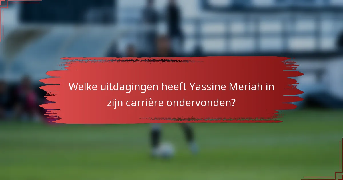 Welke uitdagingen heeft Yassine Meriah in zijn carrière ondervonden?