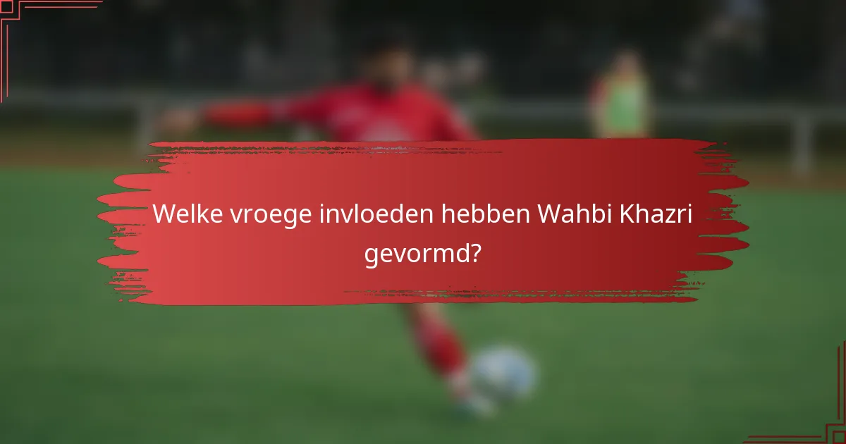 Welke vroege invloeden hebben Wahbi Khazri gevormd?