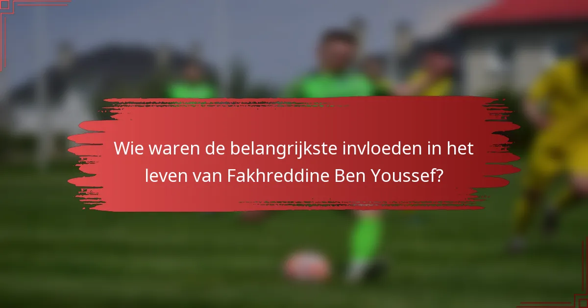 Wie waren de belangrijkste invloeden in het leven van Fakhreddine Ben Youssef?